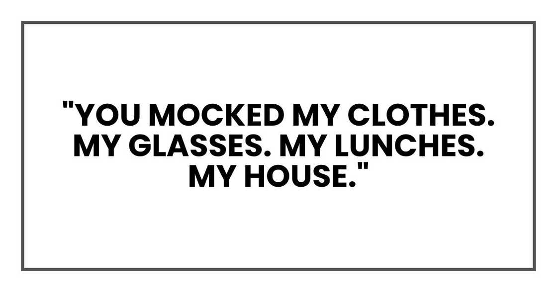 "You mocked my clothes. My glasses. My lunches. My house.