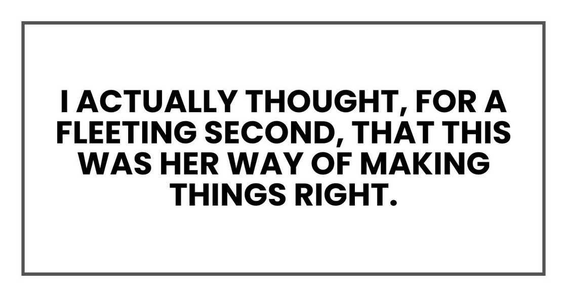 I actually thought, for a fleeting second, that this was her way of making things right. I actually thought, for a fleeting second, that this was her way of making things right.