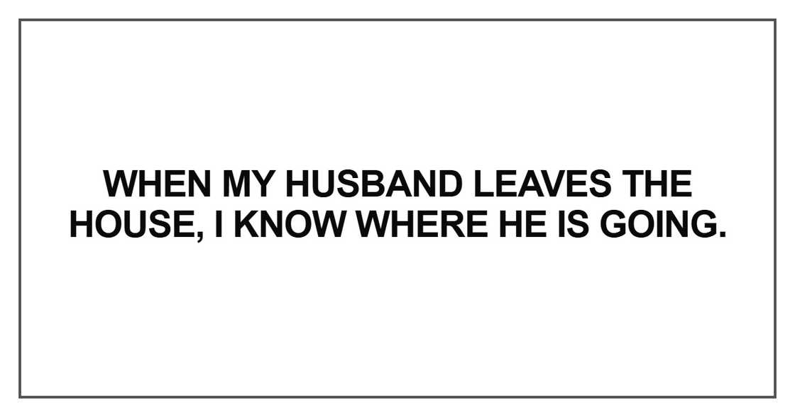 when my husband leaves the house, I know where he is going.