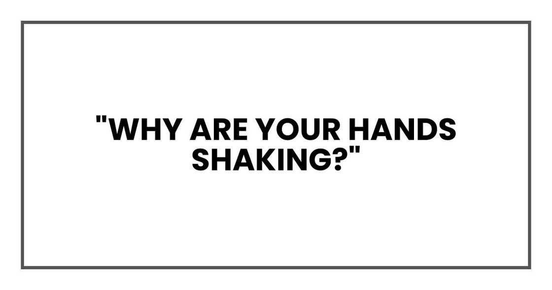 "Why are your hands shaking?"