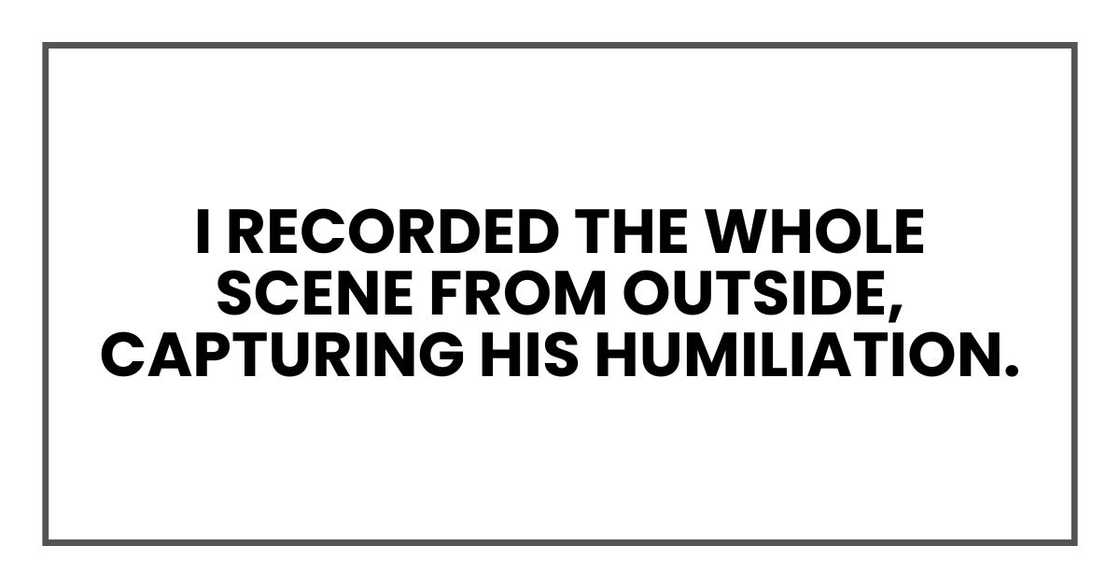 I recorded the whole scene from outside, capturing his humiliation. I recorded the whole scene from outside, capturing his humiliation.