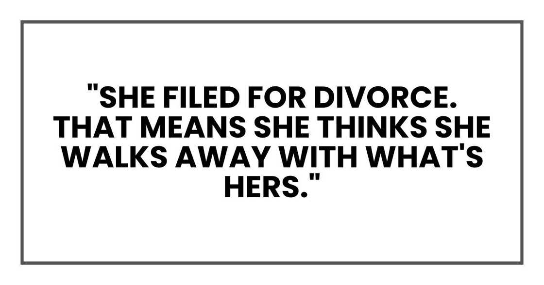 "She filed for divorce. That means she thinks she walks away with what's hers." "She filed for divorce. That means she thinks she walks away with what's hers."