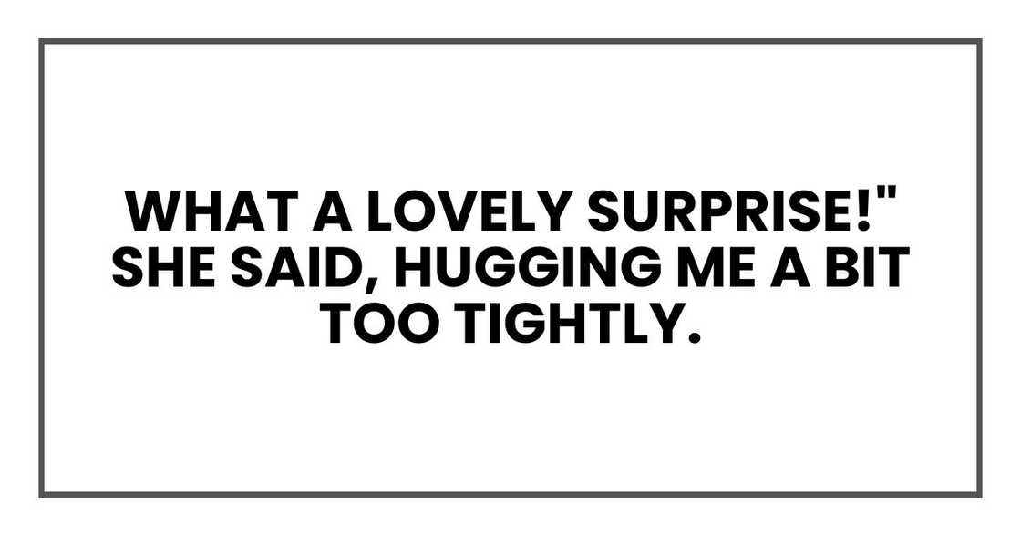 What a lovely surprise!" she said, hugging me a bit too tightly. What a lovely surprise!" she said, hugging me a bit too tightly.