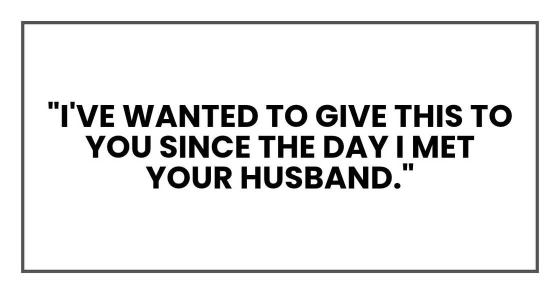 I've wanted to give this to you since the day I met your husband.