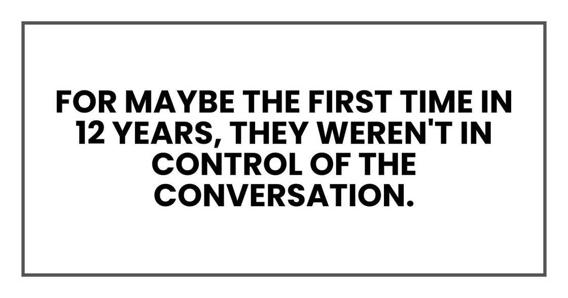 For maybe the first time in 12 years, they weren't in control of the conversation. For maybe the first time in 12 years, they weren't in control of the conversation.