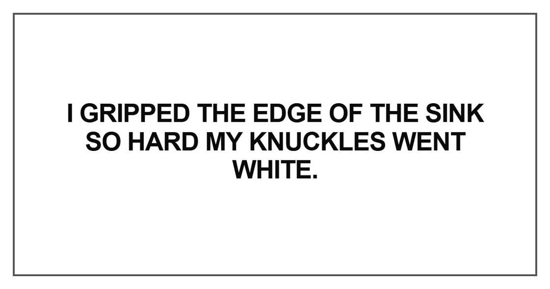 I gripped the edge of the sink so hard my knuckles went white I gripped the edge of the sink so hard my knuckles went white