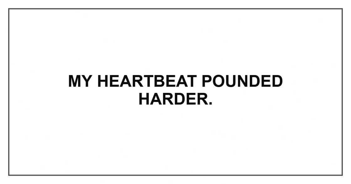 My heartbeat pounded harder. My heartbeat pounded harder.