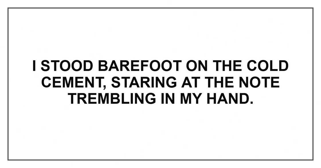 I stood barefoot on the cold cement, staring at the note trembling in my hand. I stood barefoot on the cold cement, staring at the note trembling in my hand.