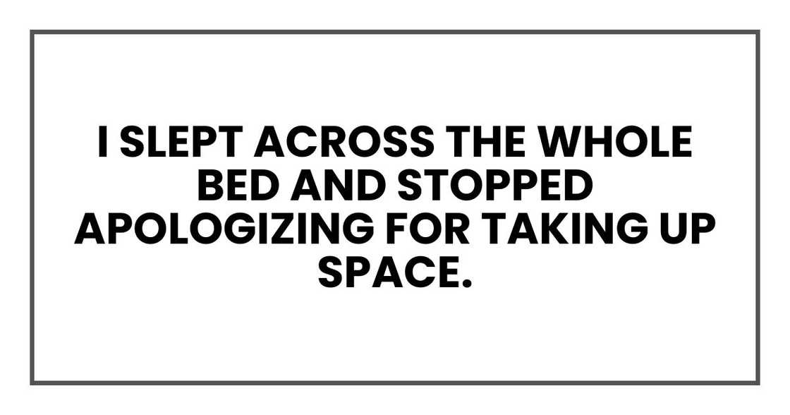 I slept across the whole bed and stopped apologizing for taking up space. I slept across the whole bed and stopped apologizing for taking up space.