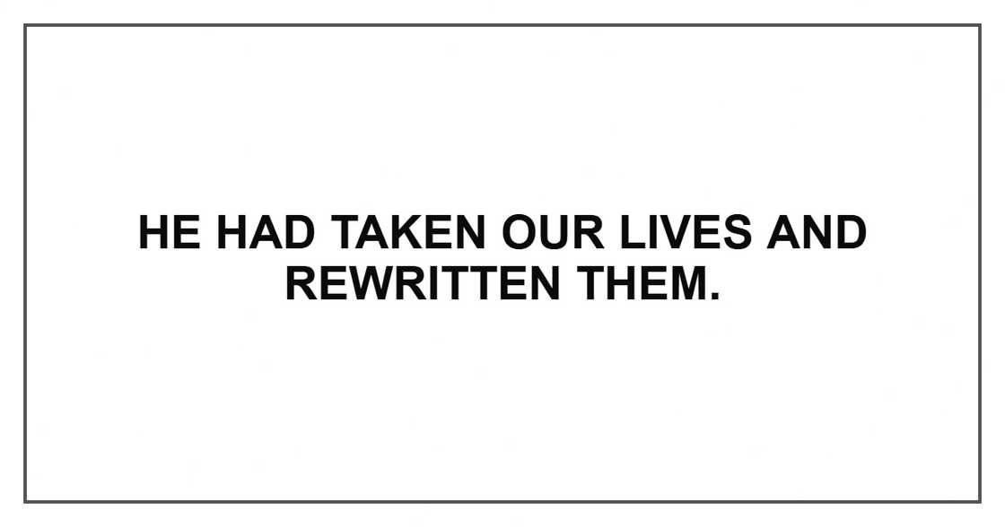 He had taken our lives and rewritten them.