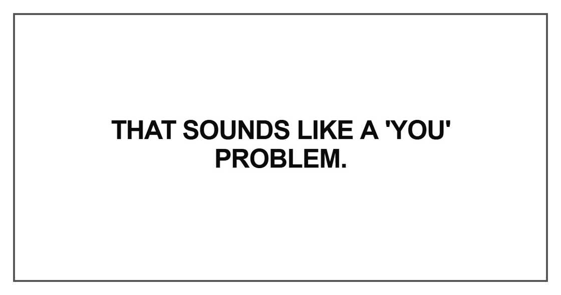That sounds like a 'you' problem
