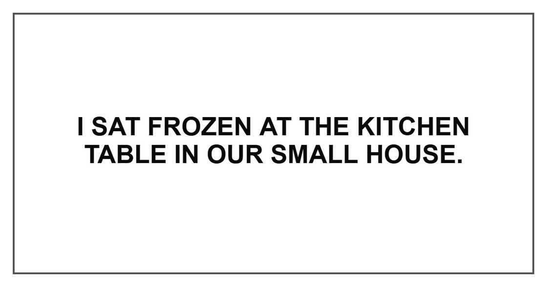 I sat frozen at the kitchen table in our small house.