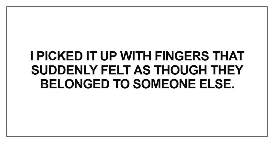I picked it up with fingers that suddenly felt as though they belonged to someone else I picked it up with fingers that suddenly felt as though they belonged to someone else