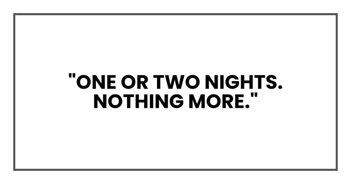 "One or two nights," I said. "Nothing more." "One or two nights," I said. "Nothing more."