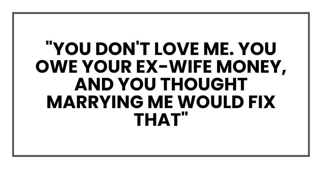 "You don't love me. You owe your ex-wife money, and you thought marrying me would fix that," "You don't love me. You owe your ex-wife money, and you thought marrying me would fix that,"