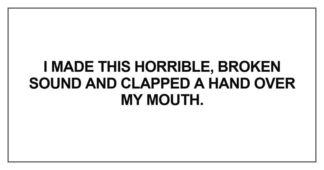 I made this horrible, broken sound and clapped I made this horrible, broken sound and clapped