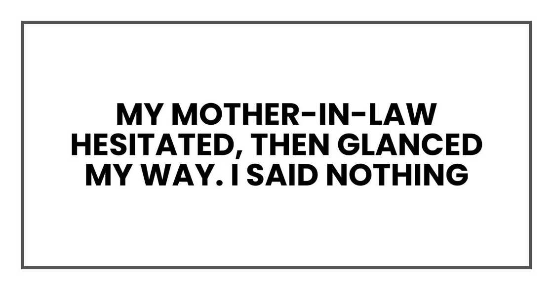 My mother-in-law hesitated, then glanced my way. I said nothing My mother-in-law hesitated, then glanced my way. I said nothing