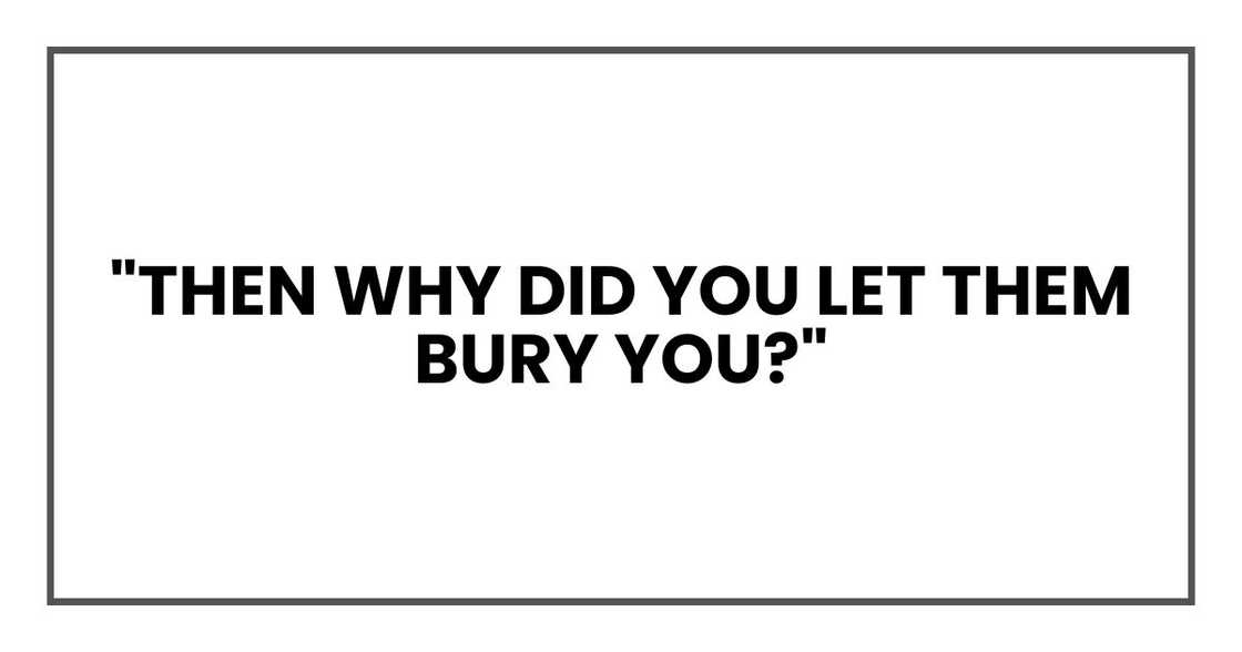 "Then why did you let them bury you?"