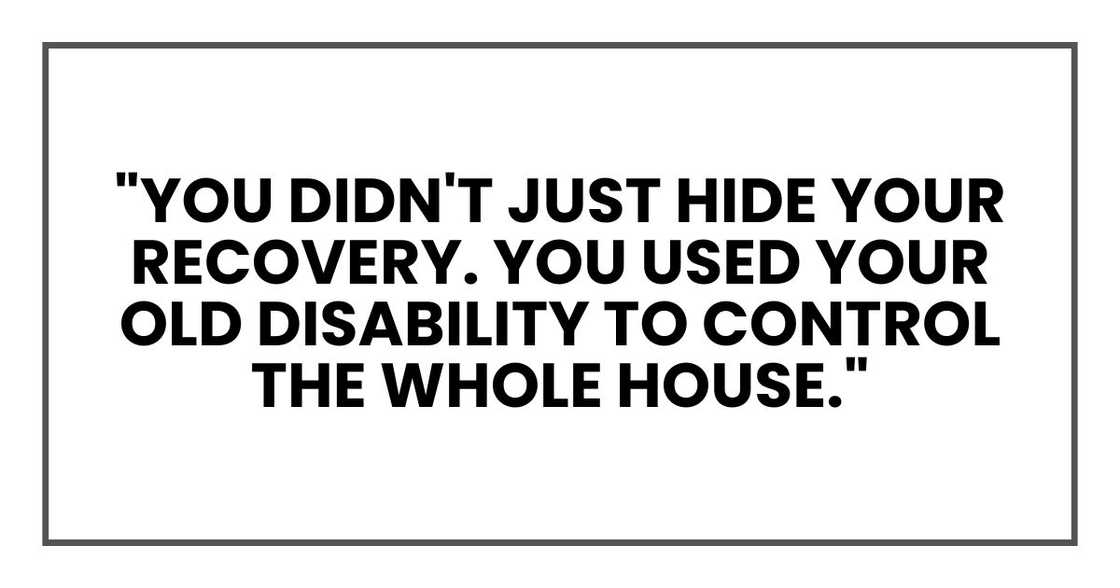 "You didn't just hide your recovery. You used your old disability to control the whole house." "You didn't just hide your recovery. You used your old disability to control the whole house."