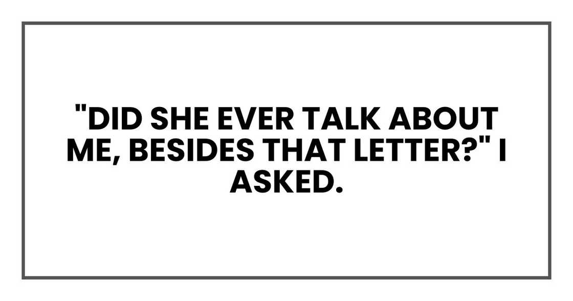 "Did she ever talk about me, besides that letter?" I asked. "Did she ever talk about me, besides that letter?" I asked.
