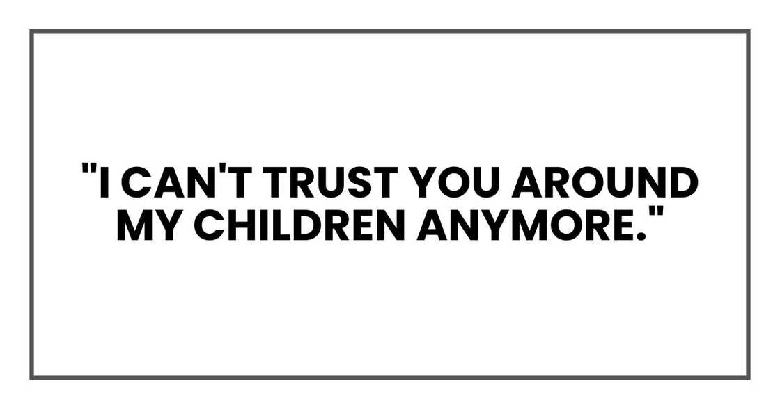 "I can't trust you around my children anymore." "I can't trust you around my children anymore."
