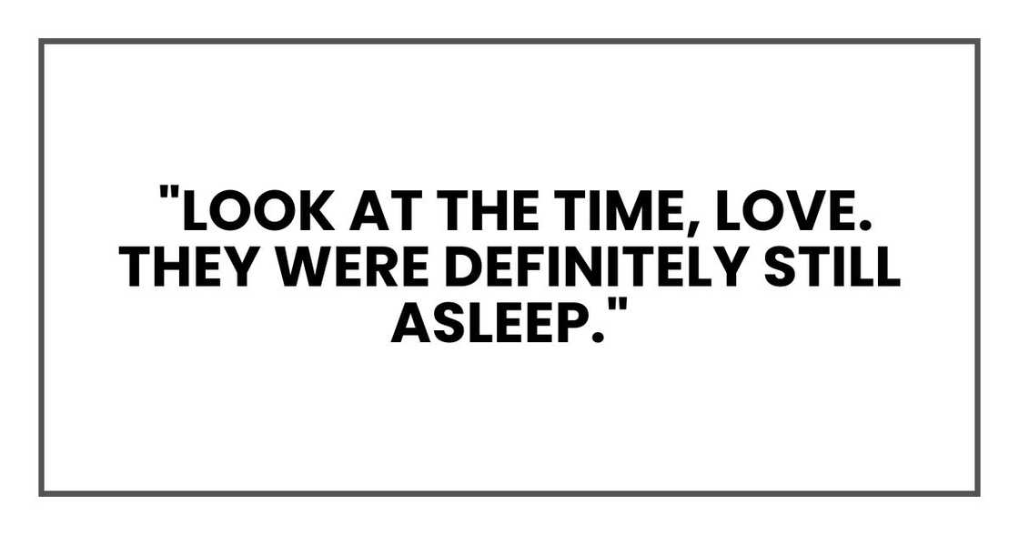 Look at the time, love. They were definitely still asleep Look at the time, love. They were definitely still asleep