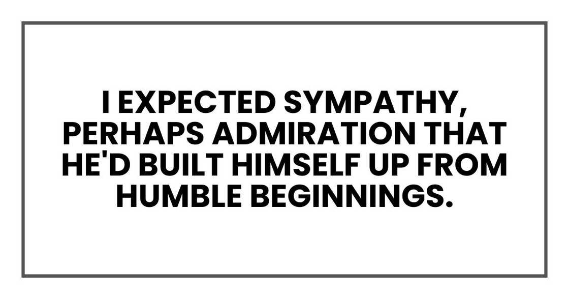 I expected sympathy, perhaps admiration that he'd built himself up from humble beginnings.