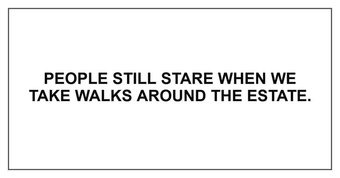 People still stare when we take walks around the estate. People still stare when we take walks around the estate.