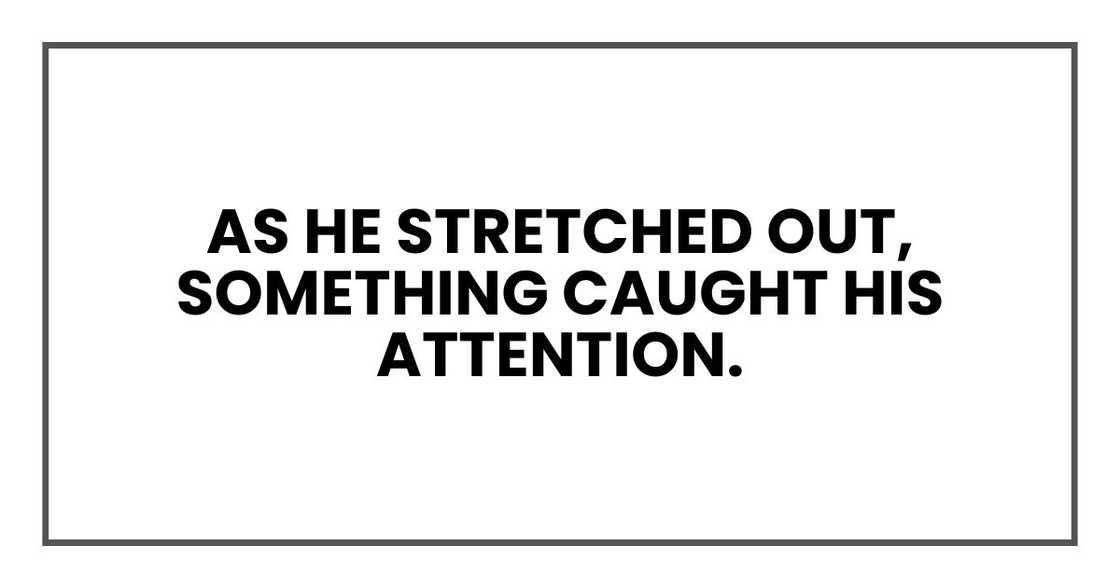 As he stretched out, something caught his attention. As he stretched out, something caught his attention.