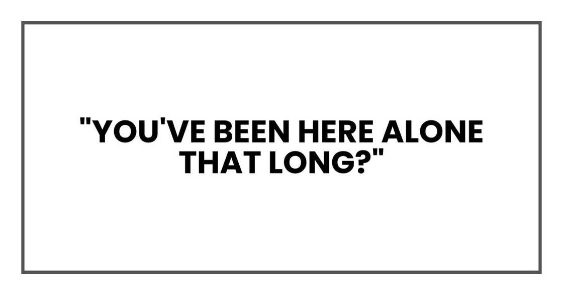 "You've been here alone that long?"