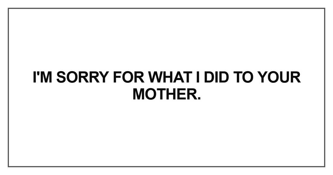 I'm sorry for what I did to your mother