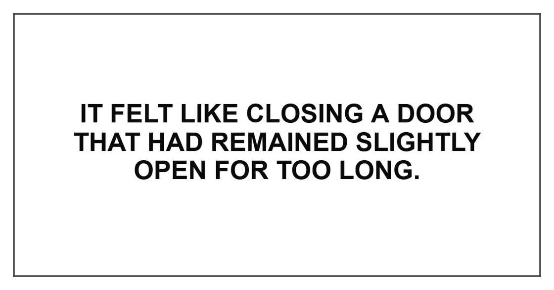 It felt like closing a door that had remained slightly open for too long.