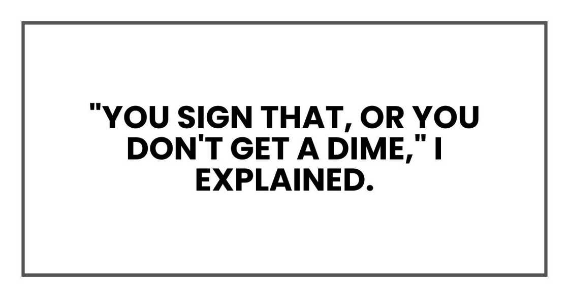 "You sign that, or you don't get a dime," I explained. "You sign that, or you don't get a dime," I explained.