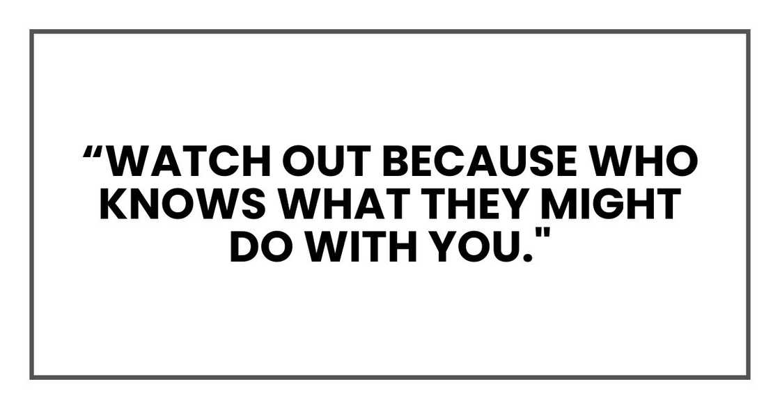 Watch out because who knows what they might do with you," Watch out because who knows what they might do with you,"