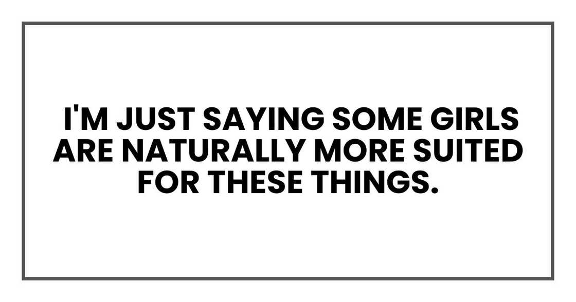 I'm just saying some girls are naturally more suited for these things. I'm just saying some girls are naturally more suited for these things.