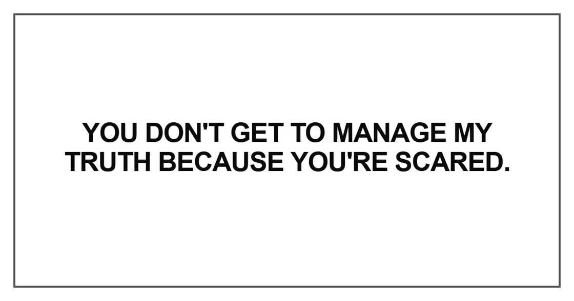You don't get to manage my truth because you're scared