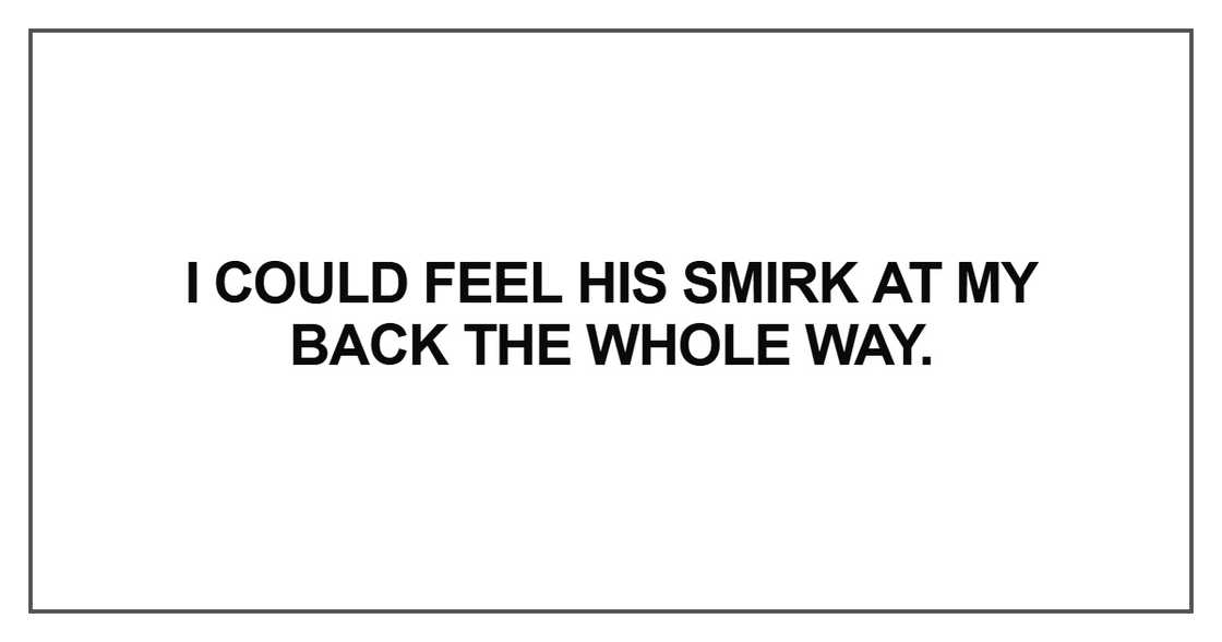 I could feel his smirk at my back the whole way. I could feel his smirk at my back the whole way.
