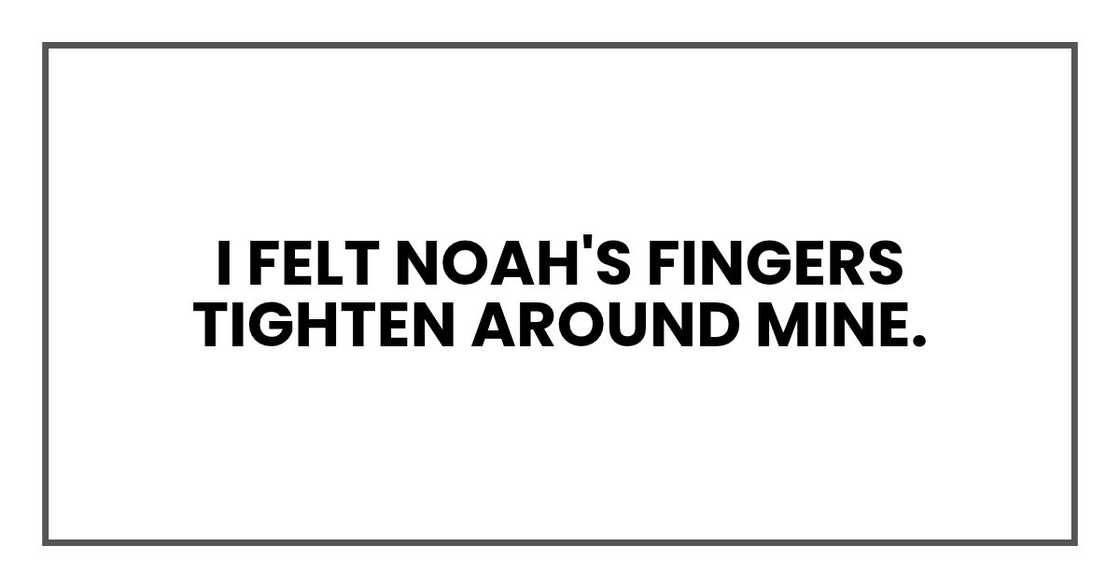 I felt Noah's fingers tighten around mine. I felt Noah's fingers tighten around mine.