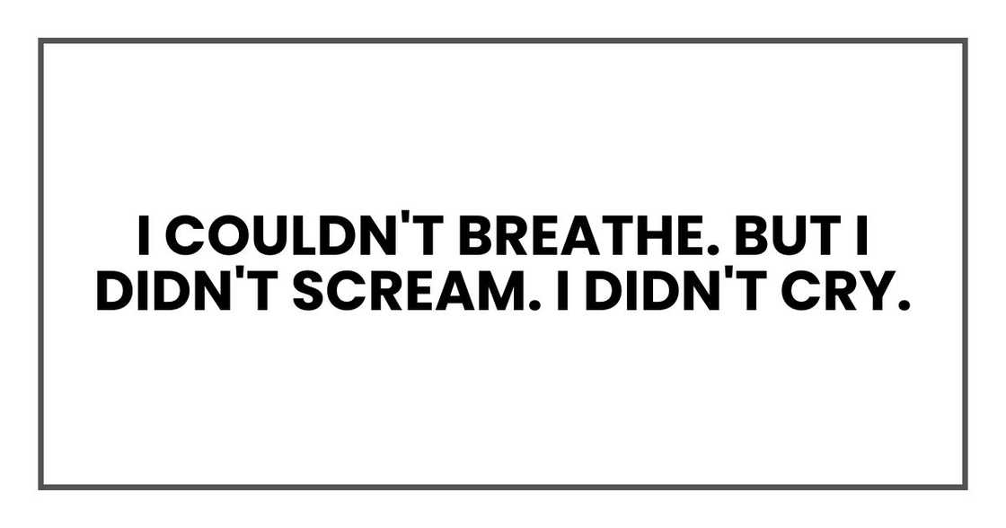I couldn't breathe. But I didn't scream. I didn't cry. I couldn't breathe. But I didn't scream. I didn't cry.