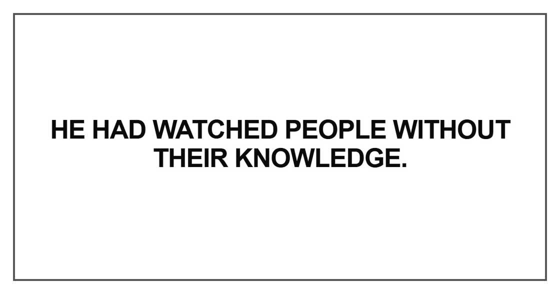 He had watched people without their knowledge He had watched people without their knowledge