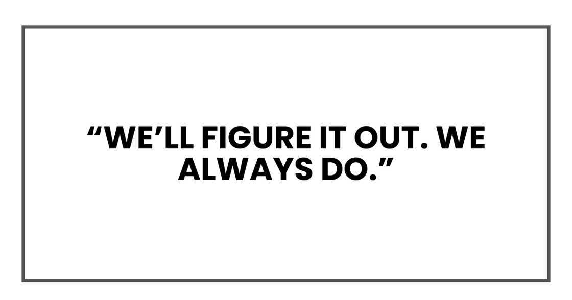 We’ll figure it out. We always do. We’ll figure it out. We always do.