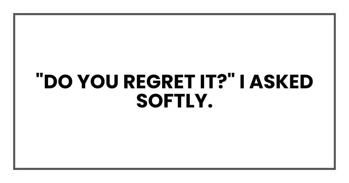 "Do you regret it?" I asked softly. "Do you regret it?" I asked softly.
