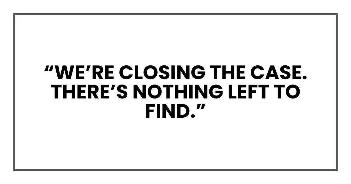 “We’re closing the case. There’s nothing left to find.” “We’re closing the case. There’s nothing left to find.”