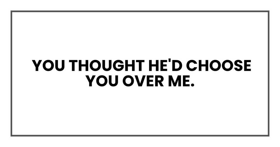 You thought he'd choose you over me. You thought he'd choose you over me.