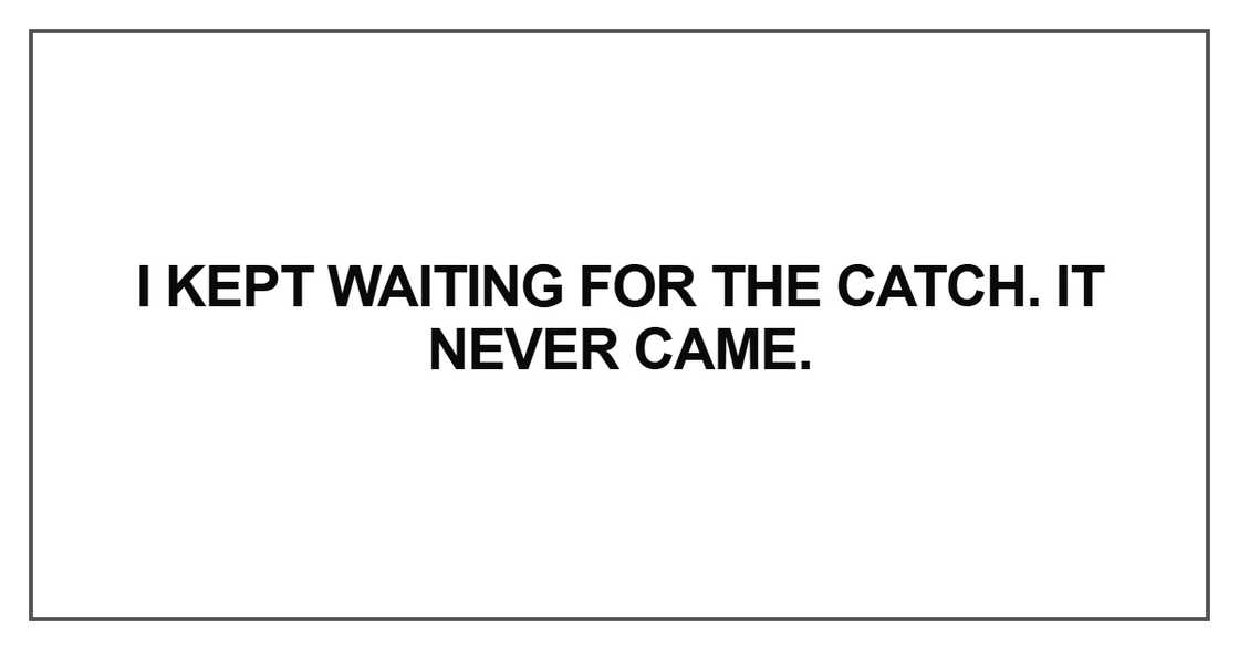 I kept waiting for the catch. It never came I kept waiting for the catch. It never came