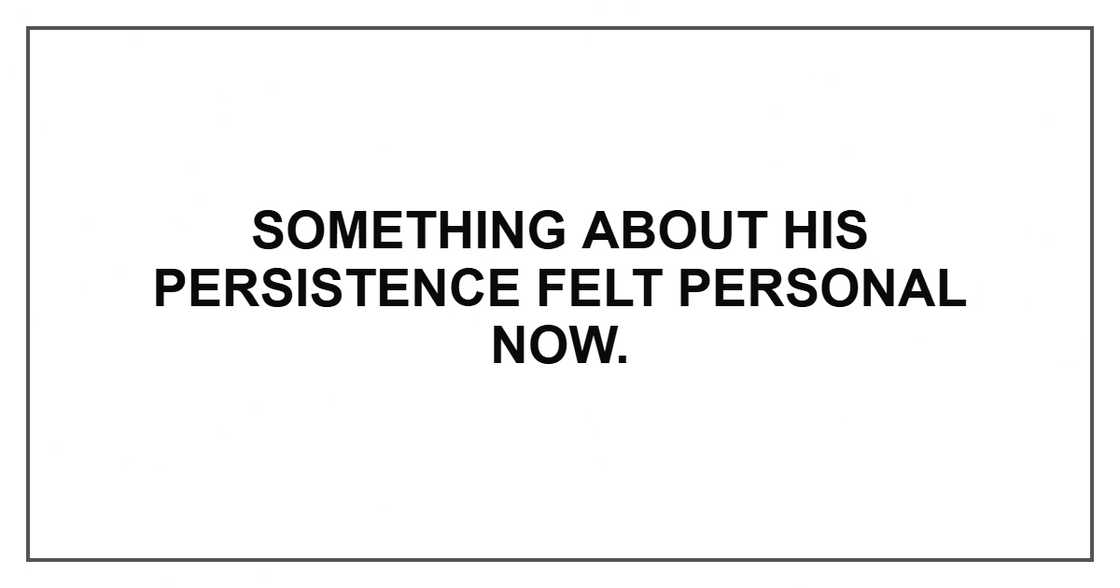 Something about his persistence felt personal now.