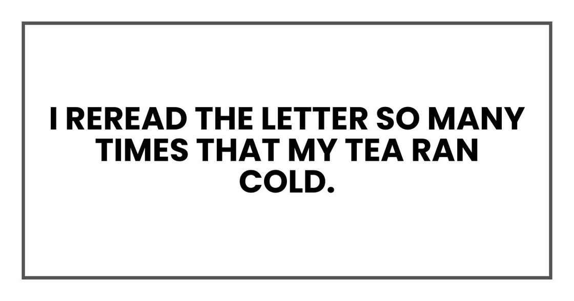 I reread the letter so many times that my tea ran cold.