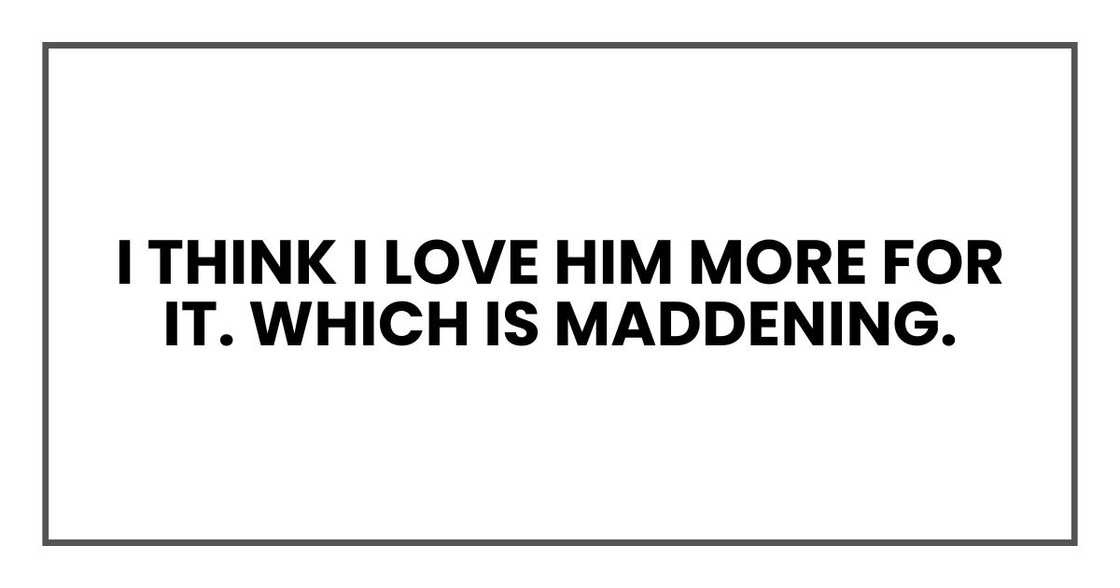 I think I love him more for it. Which is maddening.