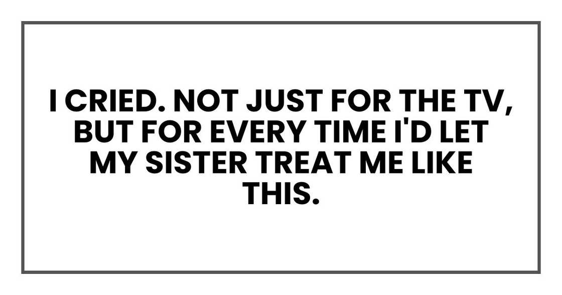 I cried. Not just for the TV, but for every time I'd let my sister treat me like this.