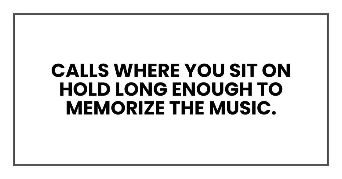 Calls where you sit on hold long enough to memorize the music. Calls where you sit on hold long enough to memorize the music.